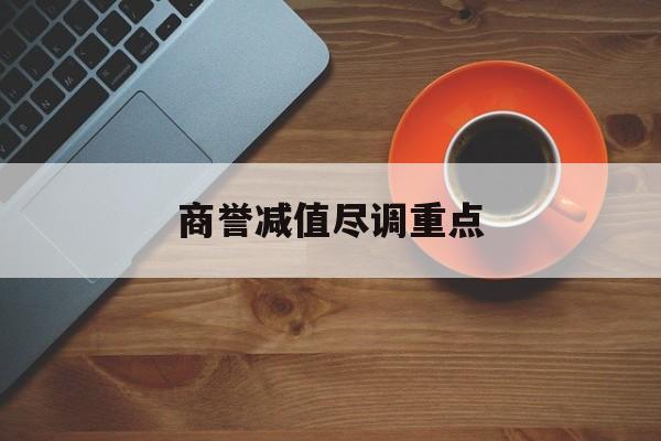 商誉减值尽调重点(商誉减值的上市公司)吉安市
